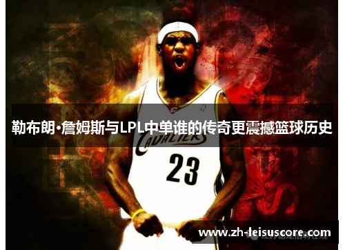 勒布朗·詹姆斯与LPL中单谁的传奇更震撼篮球历史